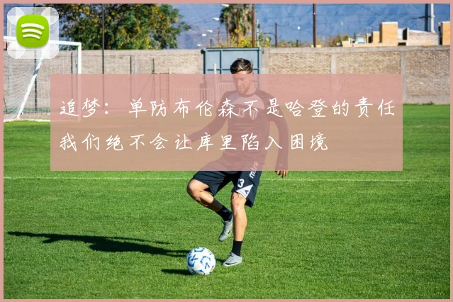 追梦：单防布伦森不是哈登的责任我们绝不会让库里陷入困境
