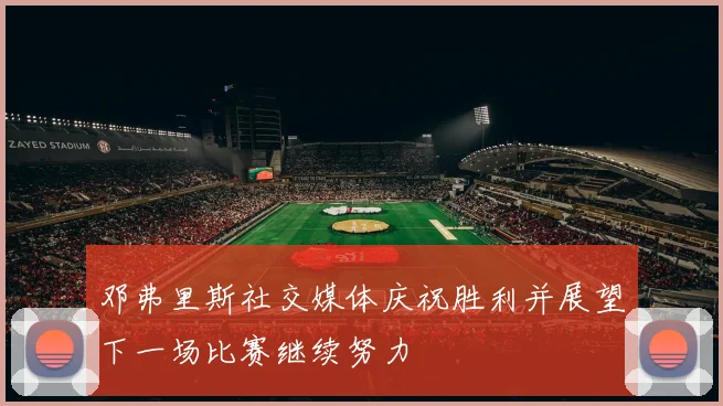 邓弗里斯社交媒体庆祝胜利并展望下一场比赛继续努力