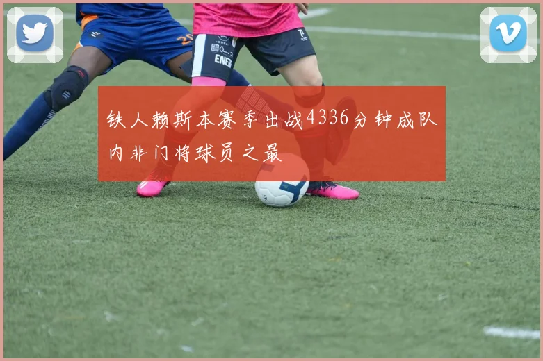 铁人赖斯本赛季出战4336分钟成队内非门将球员之最