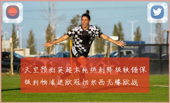 天空预测英超末轮热刺降级铁锤保级利物浦进欧冠切尔西无缘欧战