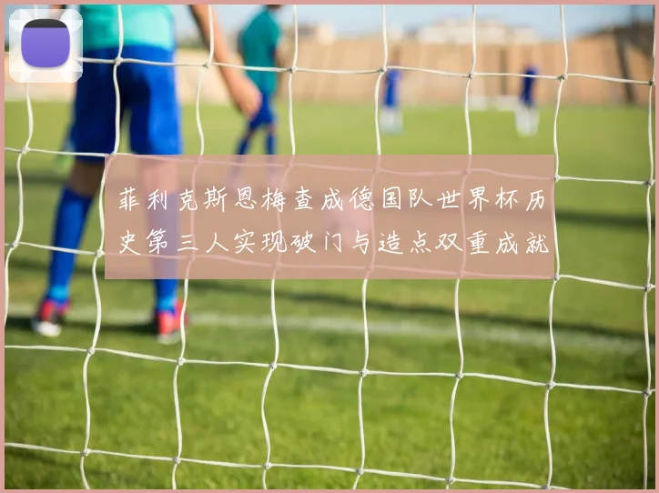 菲利克斯恩梅查成德国队世界杯历史第三人实现破门与造点双重成就