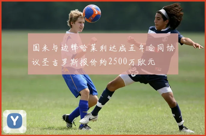 国米与边锋哈莱利达成五年合同协议圣吉罗斯报价约2500万欧元