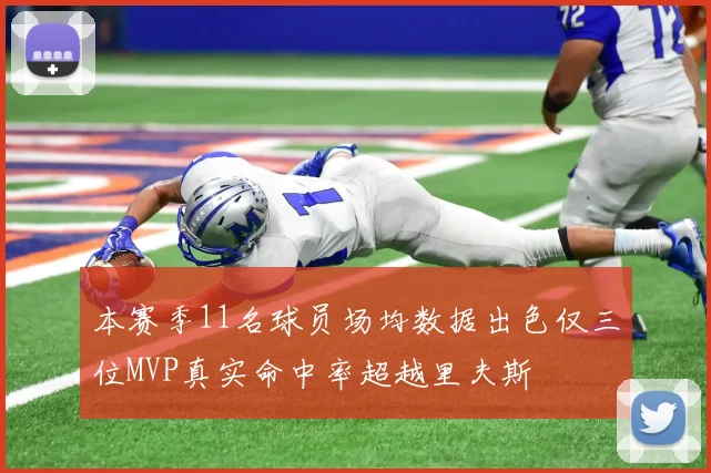 本赛季11名球员场均数据出色仅三位MVP真实命中率超越里夫斯