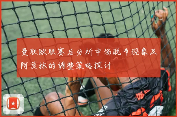 曼联欧联赛后分析中场脱节现象及阿莫林的调整策略探讨