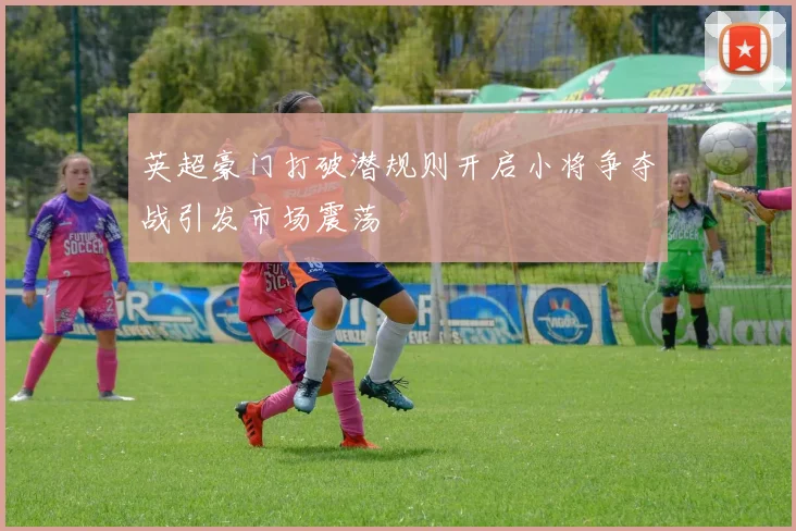 英超豪门打破潜规则开启小将争夺战引发市场震荡