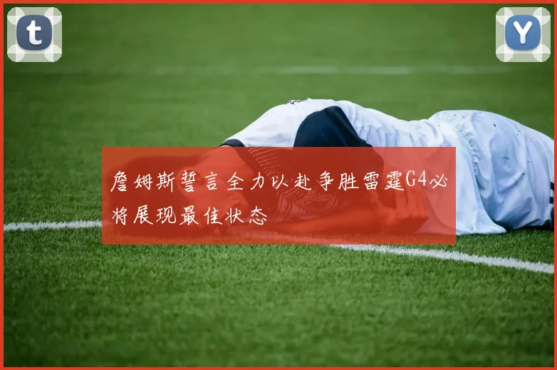 詹姆斯誓言全力以赴争胜雷霆G4必将展现最佳状态
