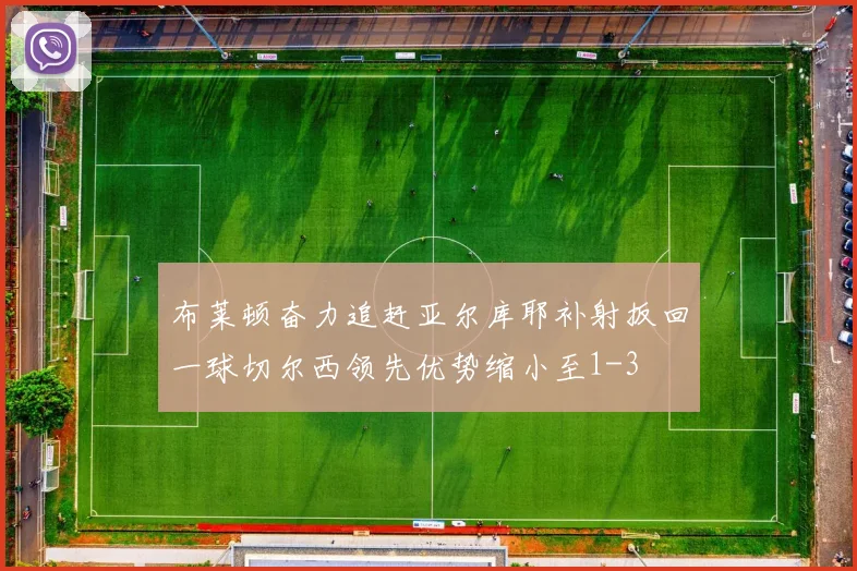 布莱顿奋力追赶亚尔库耶补射扳回一球切尔西领先优势缩小至1-3