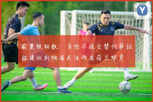 前曼联助教：马伦不适合替代萨拉赫建议利物浦关注两名荷兰球员
