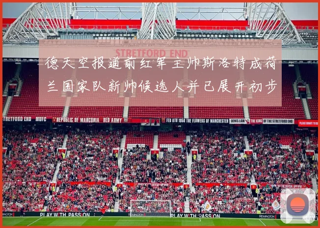 德天空报道前红军主帅斯洛特成荷兰国家队新帅候选人并已展开初步谈判