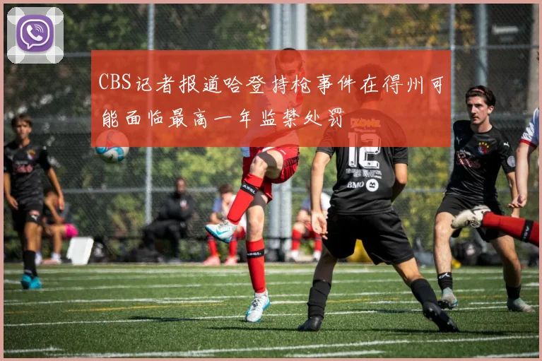CBS记者报道哈登持枪事件在得州可能面临最高一年监禁处罚