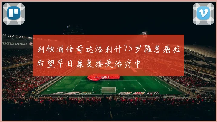 利物浦传奇达格利什75岁罹患癌症希望早日康复接受治疗中