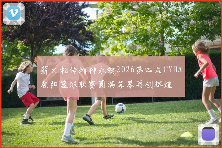 薪火相传精神永续2026第四届CYBA朝阳篮球联赛圆满落幕再创辉煌