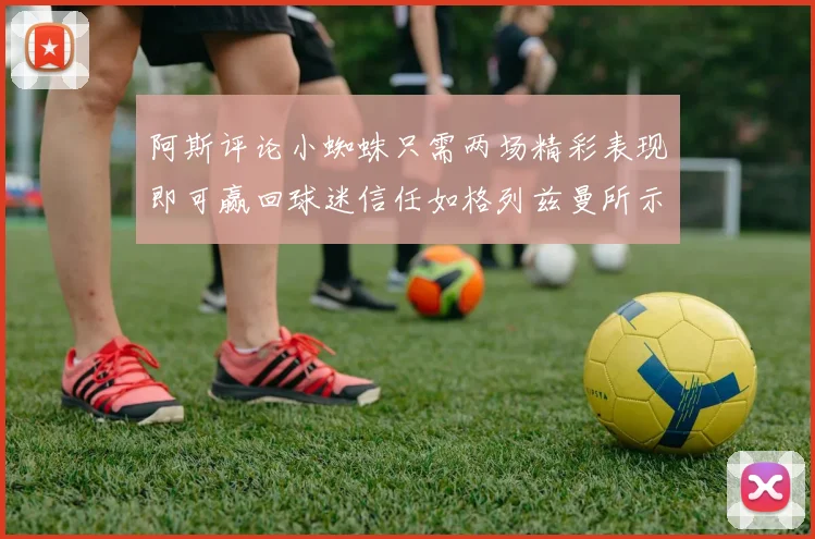 阿斯评论小蜘蛛只需两场精彩表现即可赢回球迷信任如格列兹曼所示