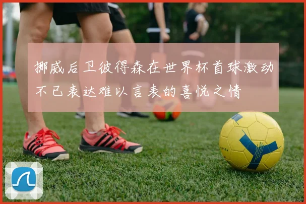 挪威后卫彼得森在世界杯首球激动不已表达难以言表的喜悦之情