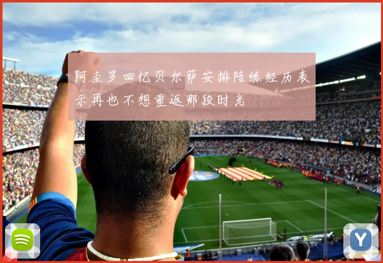阿圭罗回忆贝尔萨安排陪练经历表示再也不想重返那段时光
