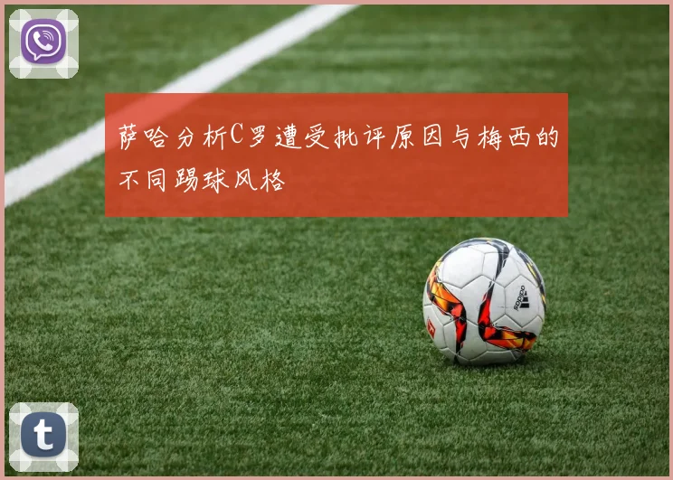 萨哈分析C罗遭受批评原因与梅西的不同踢球风格