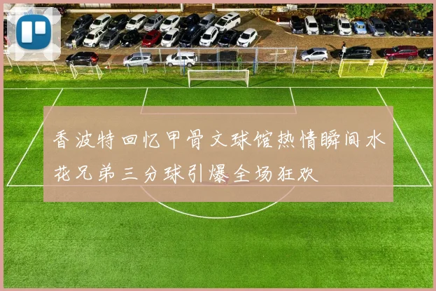 香波特回忆甲骨文球馆热情瞬间水花兄弟三分球引爆全场狂欢