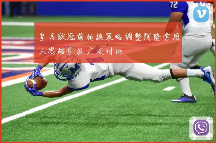 皇马欧冠前轮换策略调整阿隆索用人思路引发广泛讨论